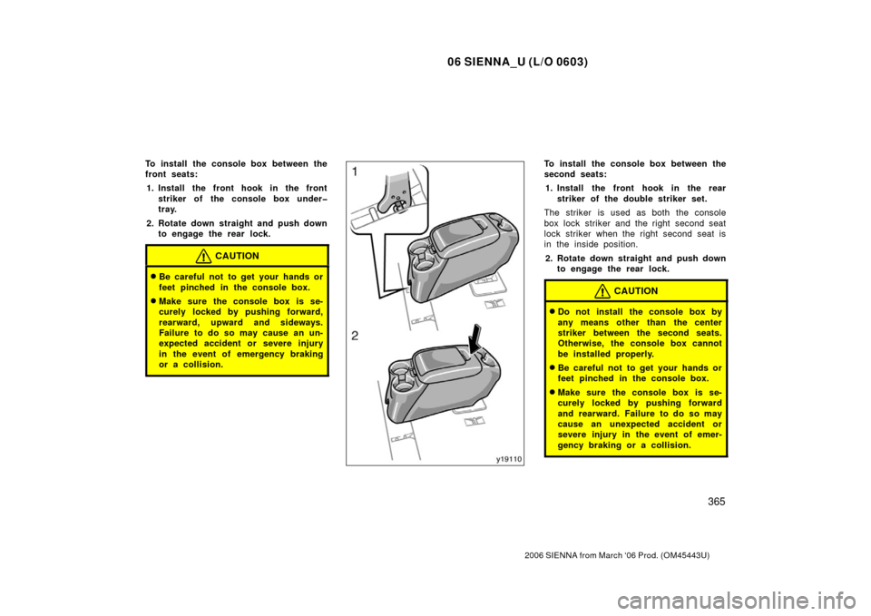 TOYOTA SIENNA 2006 XL20 / 2.G Owners Manual 06 SIENNA_U (L/O 0603)
365
2006 SIENNA from March ‘06 Prod. (OM45443U)
To install the console box between the
front seats:1. Install the front hook in the front striker of the console box under�
tra