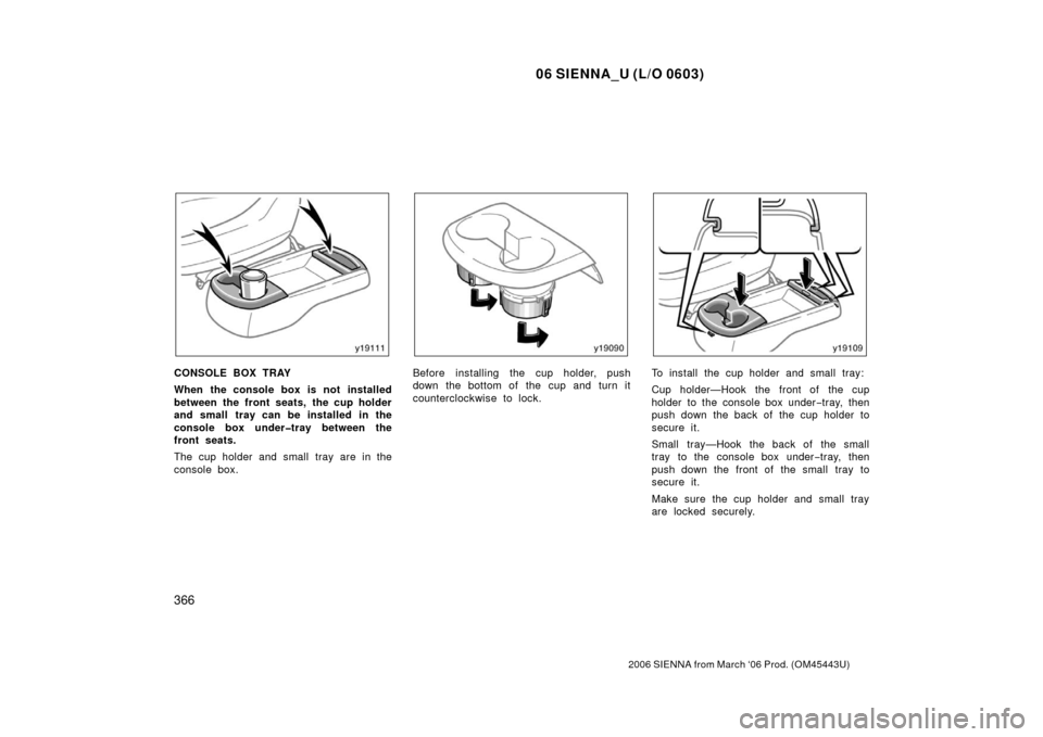 TOYOTA SIENNA 2006 XL20 / 2.G Owners Manual 06 SIENNA_U (L/O 0603)
366
2006 SIENNA from March ‘06 Prod. (OM45443U)
CONSOLE BOX TRAY
When the console box is not installed
between the front seats, the cup holder
and small tray can be installed 