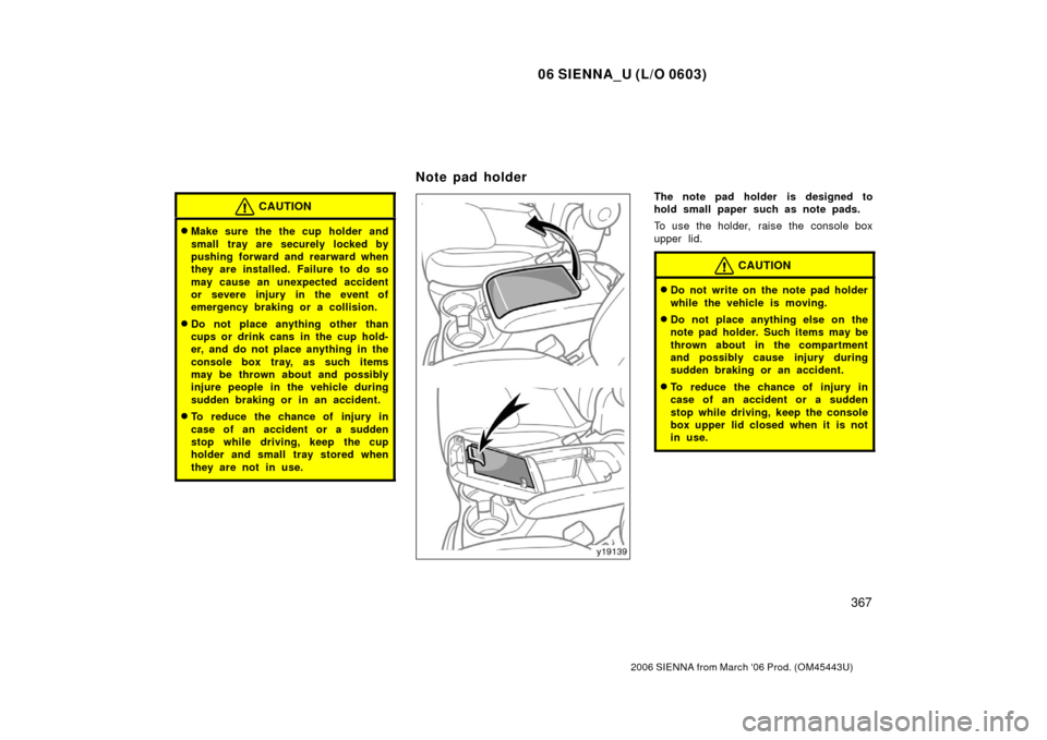 TOYOTA SIENNA 2006 XL20 / 2.G Owners Manual 06 SIENNA_U (L/O 0603)
367
2006 SIENNA from March ‘06 Prod. (OM45443U)
CAUTION
Make sure the the cup holder and
small tray are securely locked by
pushing forward and rearward when
they are installe