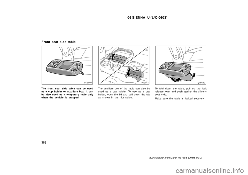TOYOTA SIENNA 2006 XL20 / 2.G Owners Manual 06 SIENNA_U (L/O 0603)
368
2006 SIENNA from March ‘06 Prod. (OM45443U)
The front seat side table can be used
as a cup holder or auxiliary box. It can
be also used as a temporary  table only
when the