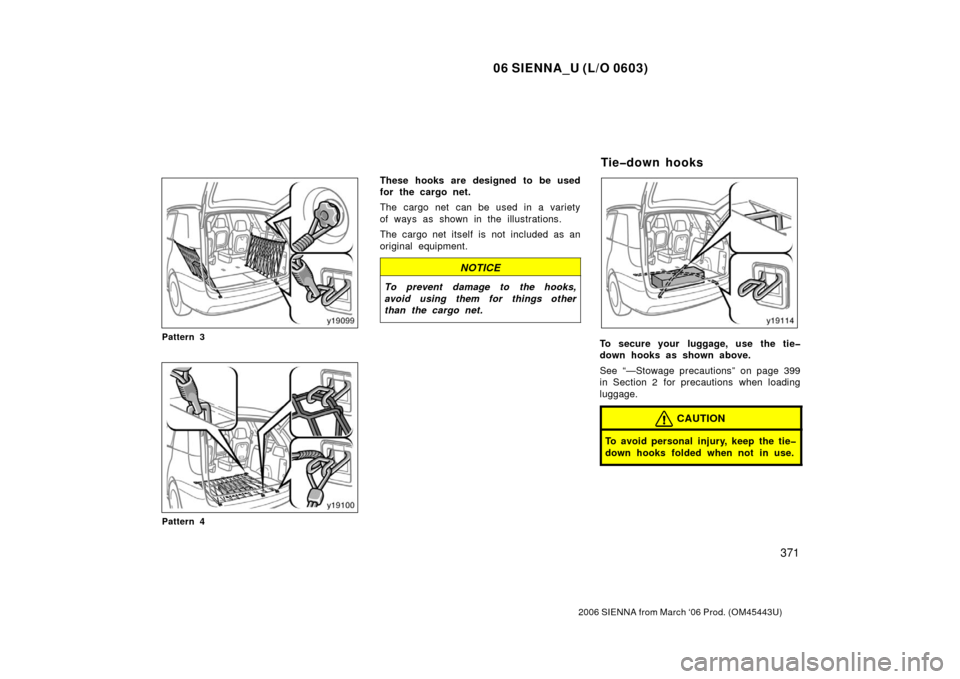 TOYOTA SIENNA 2006 XL20 / 2.G Owners Manual 06 SIENNA_U (L/O 0603)
371
2006 SIENNA from March ‘06 Prod. (OM45443U)
Pattern 3
Pattern 4
These hooks are designed to be used
for the cargo net.
The cargo net  can be used in a variety
of ways as s