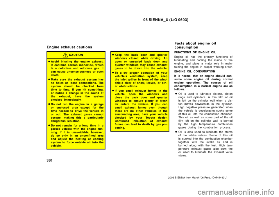 TOYOTA SIENNA 2006 XL20 / 2.G Owners Manual 06 SIENNA_U (L/O 0603)
380
2006 SIENNA from March ‘06 Prod. (OM45443U)
CAUTION
Avoid inhaling the engine exhaust.
It contains carbon monoxide, which
is a colorless and odorless gas. It
can cause un