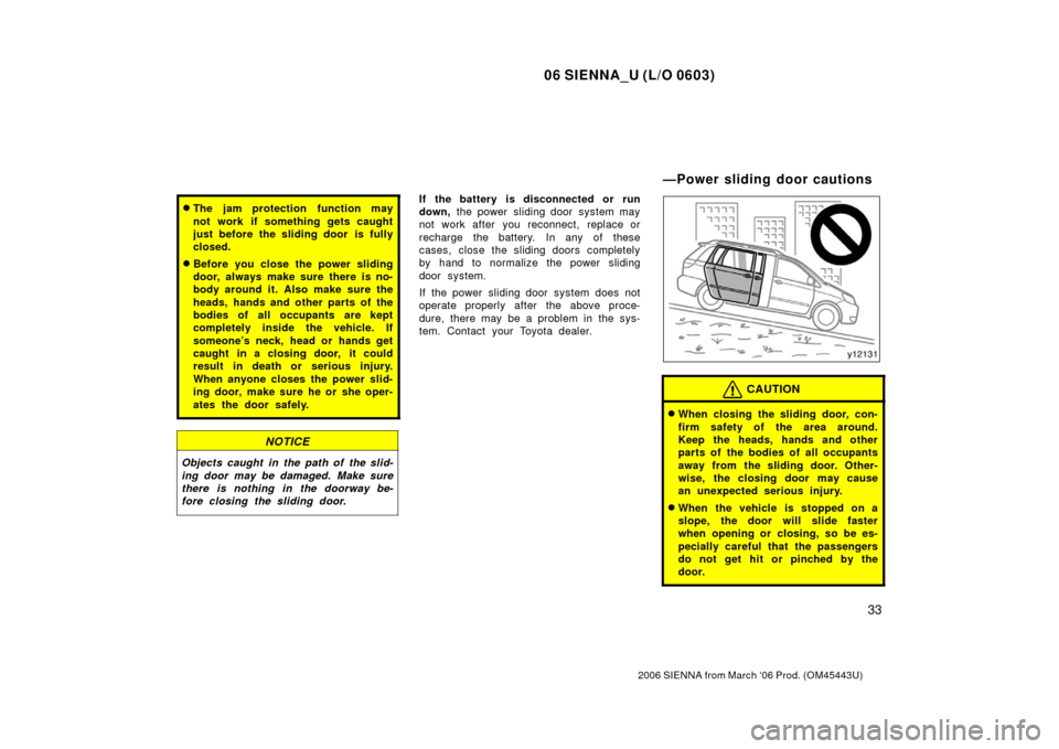 TOYOTA SIENNA 2006 XL20 / 2.G Owners Manual 06 SIENNA_U (L/O 0603)
33
2006 SIENNA from March ‘06 Prod. (OM45443U)
The jam protection function may
not work if something gets caught
just before the sliding door  is fully
closed.
Before you cl