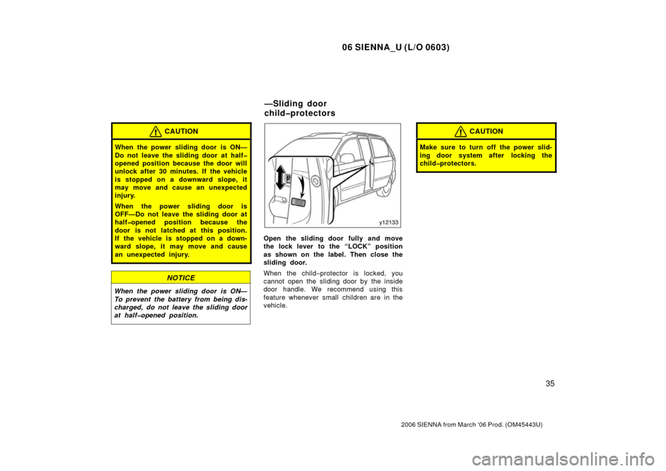 TOYOTA SIENNA 2006 XL20 / 2.G Owners Manual 06 SIENNA_U (L/O 0603)
35
2006 SIENNA from March ‘06 Prod. (OM45443U)
CAUTION
When the power sliding door is ON—
Do not leave the sliding door at half�
opened position because the door will
unlock