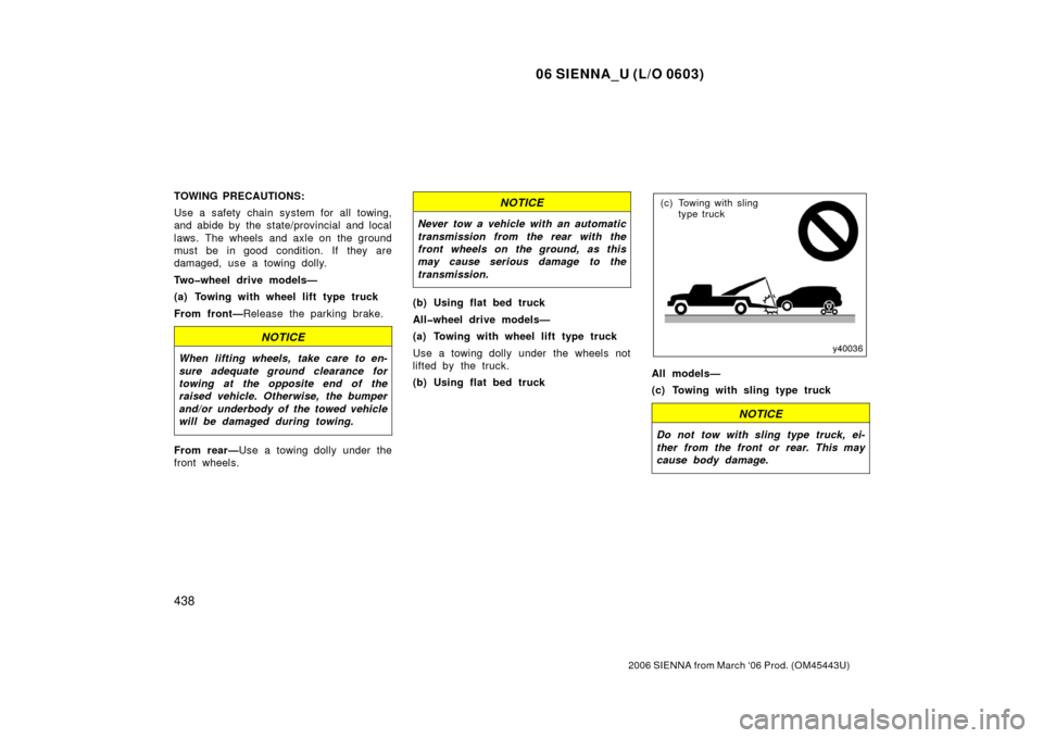 TOYOTA SIENNA 2006 XL20 / 2.G Owners Manual 06 SIENNA_U (L/O 0603)
438
2006 SIENNA from March ‘06 Prod. (OM45443U)
TOWING PRECAUTIONS:
Use a safety chain system for all towing,
and abide by the state/provincial and local
laws. The wheels and 
