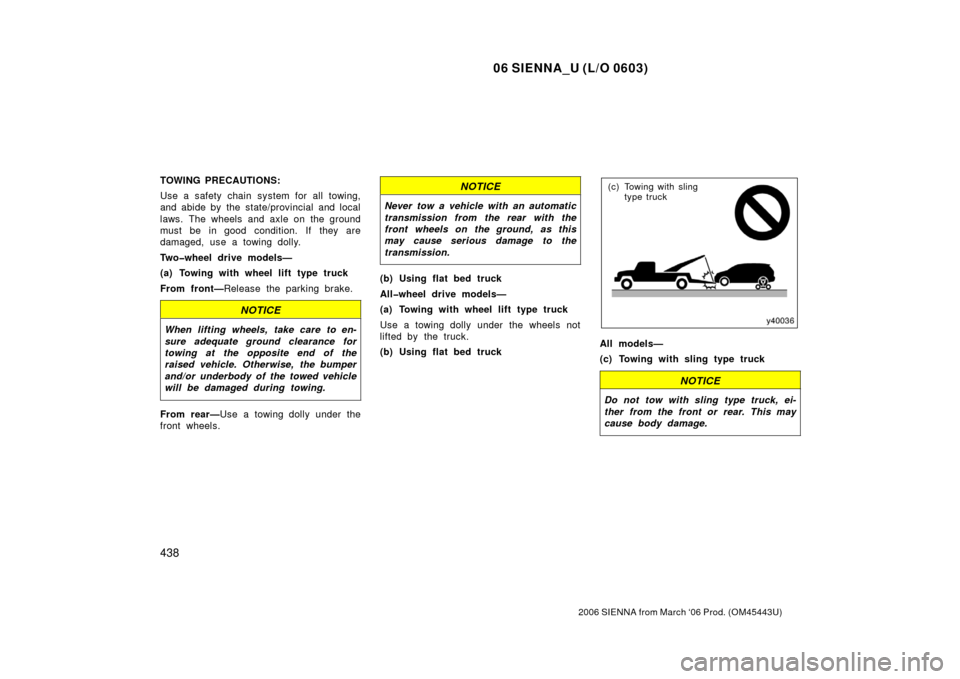 TOYOTA SIENNA 2006 XL20 / 2.G Owners Guide 06 SIENNA_U (L/O 0603)
438
2006 SIENNA from March ‘06 Prod. (OM45443U)
TOWING PRECAUTIONS:
Use a safety chain system for all towing,
and abide by the state/provincial and local
laws. The wheels and 