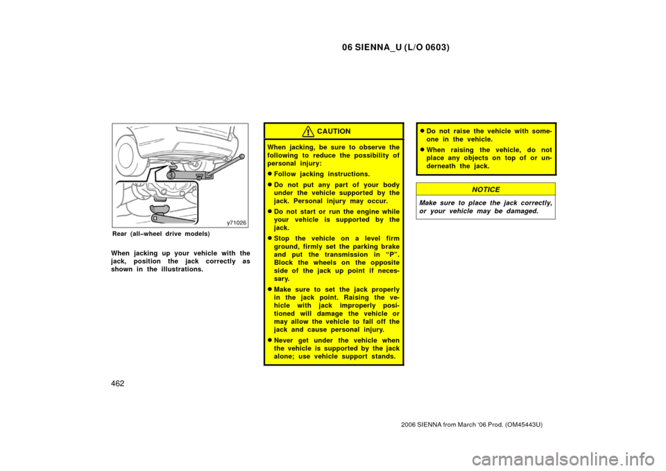 TOYOTA SIENNA 2006 XL20 / 2.G Owners Manual 06 SIENNA_U (L/O 0603)
462
2006 SIENNA from March ‘06 Prod. (OM45443U)
Rear (all�wheel drive models)
When jacking up your vehicle with the
jack, position the jack correctly as
shown in the illustrat