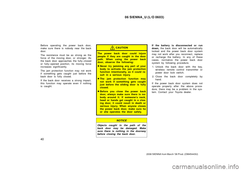 TOYOTA SIENNA 2006 XL20 / 2.G Owners Manual 06 SIENNA_U (L/O 0603)
40
2006 SIENNA from March ‘06 Prod. (OM45443U)
Before operating the power back door,
make sure there is nobody near the back
door.
The resistance must be as strong as the
forc