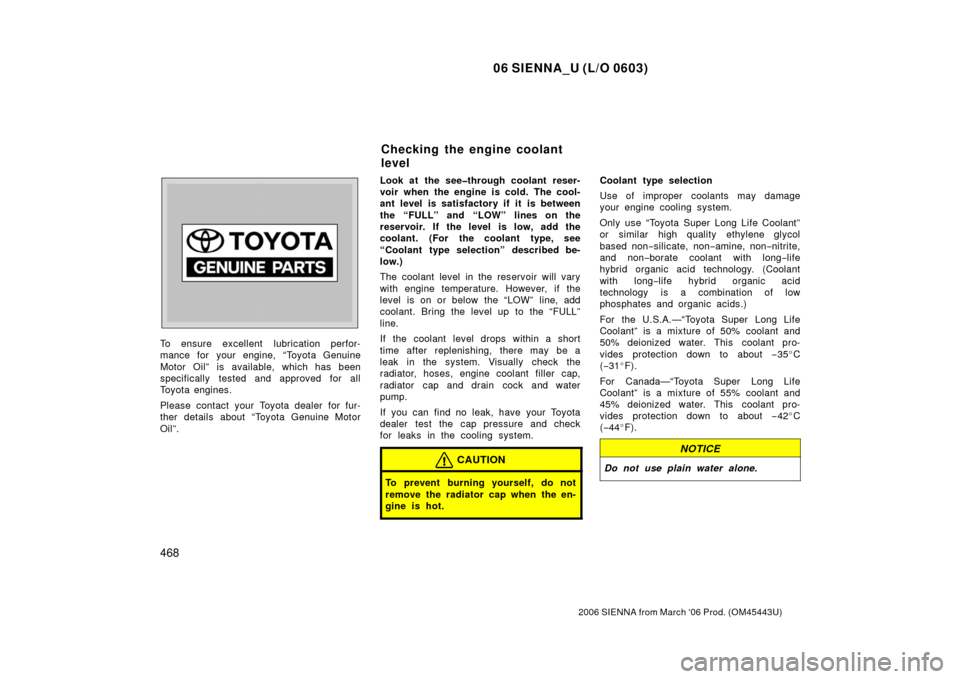 TOYOTA SIENNA 2006 XL20 / 2.G Owners Manual 06 SIENNA_U (L/O 0603)
468
2006 SIENNA from March ‘06 Prod. (OM45443U)
To ensure excellent  lubrication perfor-
mance for your engine, “Toyota Genuine
Motor Oil” is available, which has been
spe