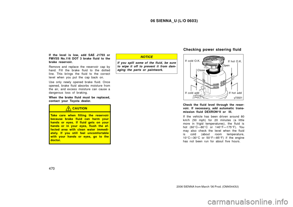 TOYOTA SIENNA 2006 XL20 / 2.G Owners Manual 06 SIENNA_U (L/O 0603)
470
2006 SIENNA from March ‘06 Prod. (OM45443U)
If the level  is low, add SAE J1703 or
FMVSS No.116 DOT 3 brake fluid to the
brake reservoir.
Remove and replace the reservoir 