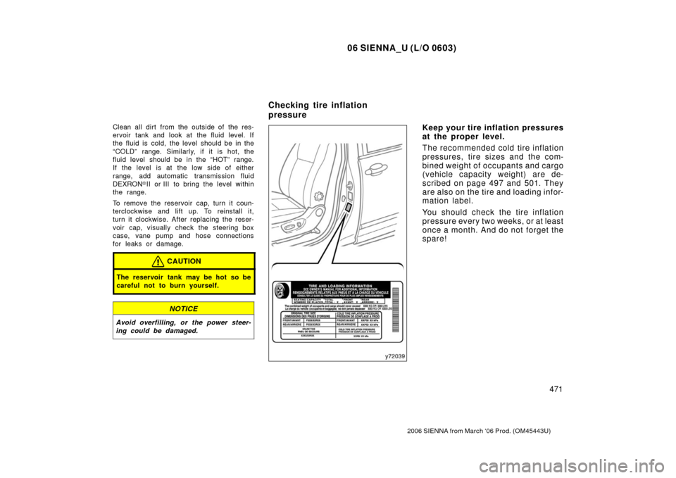 TOYOTA SIENNA 2006 XL20 / 2.G Owners Guide 06 SIENNA_U (L/O 0603)
471
2006 SIENNA from March ‘06 Prod. (OM45443U)
Clean all dirt from the outside of the res-
ervoir tank and look at the fluid level. If
the fluid is cold, the level should be 