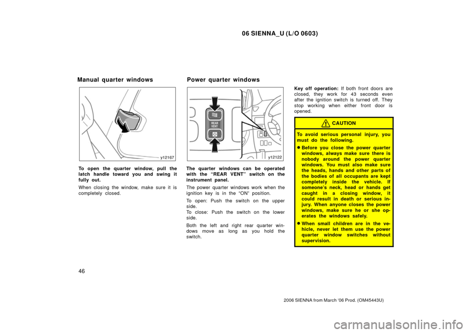 TOYOTA SIENNA 2006 XL20 / 2.G Owners Manual 06 SIENNA_U (L/O 0603)
46
2006 SIENNA from March ‘06 Prod. (OM45443U)
To open the quarter window, pull the
latch handle toward you and swing it
fully out.
When closing the window, make sure it is
co