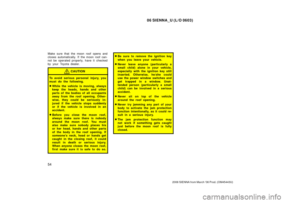 TOYOTA SIENNA 2006 XL20 / 2.G Repair Manual 06 SIENNA_U (L/O 0603)
54
2006 SIENNA from March ‘06 Prod. (OM45443U)
Make sure that the moon roof opens and
closes automatically. If  the moon roof can-
not be operated properly, have it  checked
b
