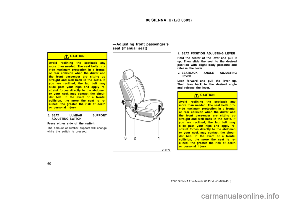 TOYOTA SIENNA 2006 XL20 / 2.G Repair Manual 06 SIENNA_U (L/O 0603)
60
2006 SIENNA from March ‘06 Prod. (OM45443U)
CAUTION
Avoid reclining the seatback any
more than needed. The seat belts pro-
vide maximum protection in a frontal
or rear coll