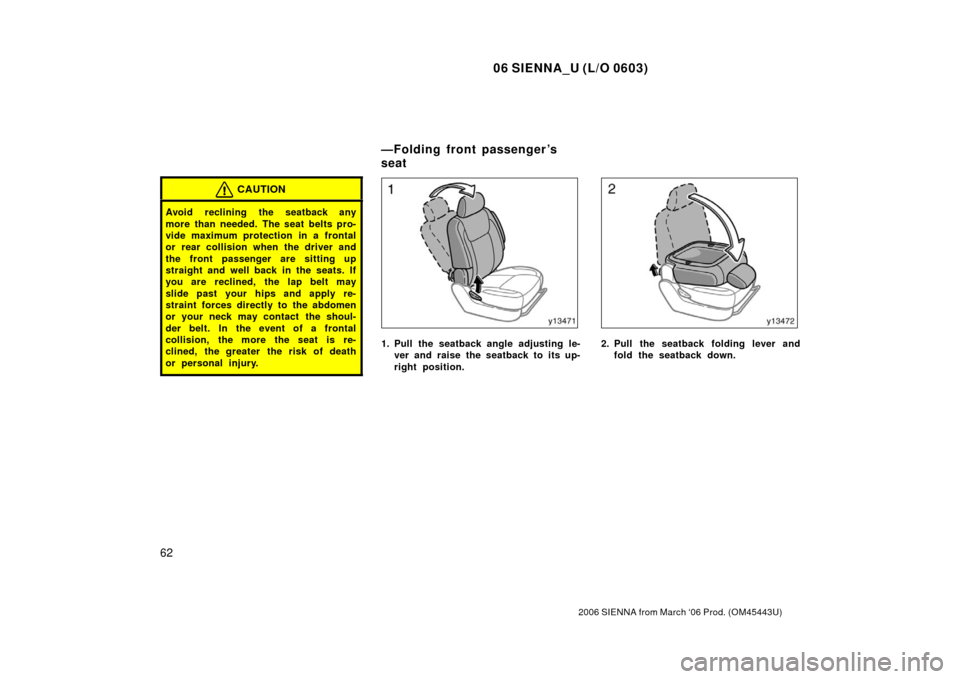 TOYOTA SIENNA 2006 XL20 / 2.G Repair Manual 06 SIENNA_U (L/O 0603)
62
2006 SIENNA from March ‘06 Prod. (OM45443U)
CAUTION
Avoid reclining the seatback any
more than needed. The seat belts pro-
vide maximum protection in a frontal
or rear coll