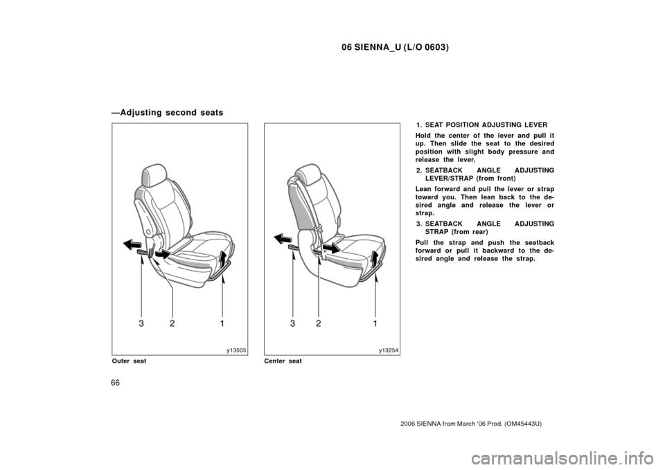 TOYOTA SIENNA 2006 XL20 / 2.G Owners Manual 06 SIENNA_U (L/O 0603)
66
2006 SIENNA from March ‘06 Prod. (OM45443U)
Outer seatCenter seat
1. SEAT POSITION ADJUSTING LEVER
Hold the center of the lever and pull it
up. Then slide the seat to the d