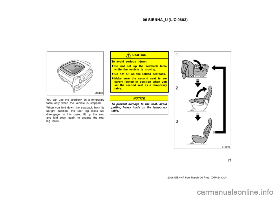 TOYOTA SIENNA 2006 XL20 / 2.G Manual PDF 06 SIENNA_U (L/O 0603)
71
2006 SIENNA from March ‘06 Prod. (OM45443U)
You can use the seatback as a temporary
table only when the vehicle is stopped.
When you fold down the seatback from its
upright