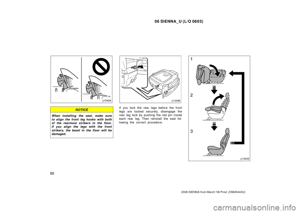 TOYOTA SIENNA 2006 XL20 / 2.G Manual Online 06 SIENNA_U (L/O 0603)
80
2006 SIENNA from March ‘06 Prod. (OM45443U)
NOTICE
When installing  the seat,  make sure
to align the front  leg hooks with both
of the rearmost strikers in the floor.
If y