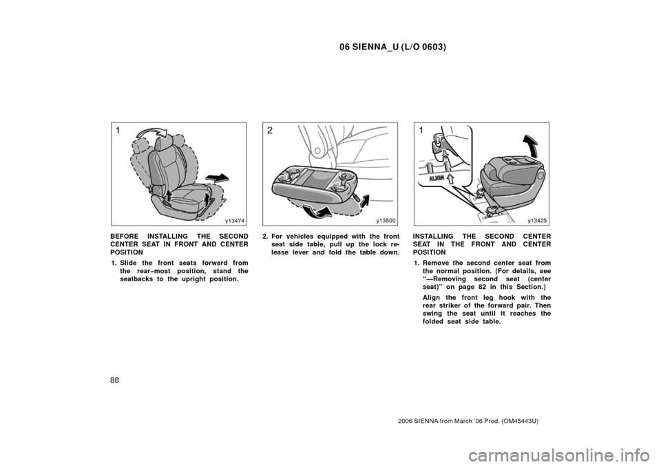 TOYOTA SIENNA 2006 XL20 / 2.G Owners Manual 06 SIENNA_U (L/O 0603)
88
2006 SIENNA from March ‘06 Prod. (OM45443U)
BEFORE INSTALLING THE SECOND
CENTER SEAT IN FRONT AND CENTER
POSITION1. Slide the front seats forward from the rear�most positio