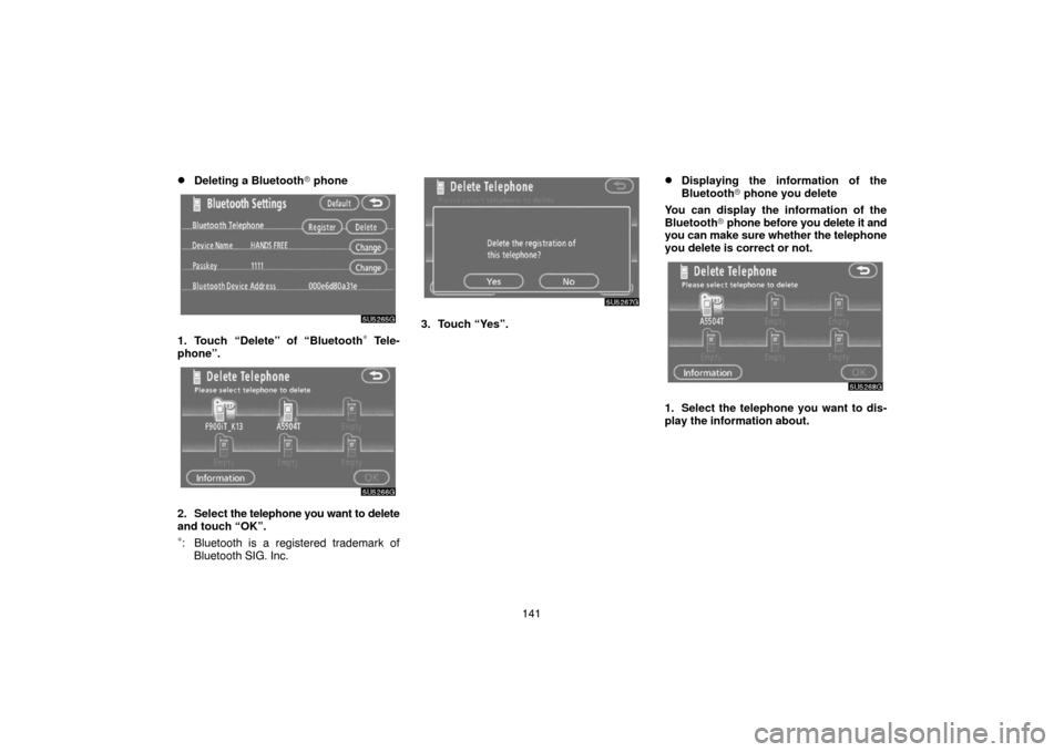 TOYOTA SIENNA 2007 XL20 / 2.G Navigation Manual 141
Deleting a Bluetooth phone
1. Touch “Delete” of “Bluetooth∗ Tele-
phone”.
2. Select the telephone you want to delete
and touch “OK”.
∗: Bluetooth is a registered trademark of
Blu