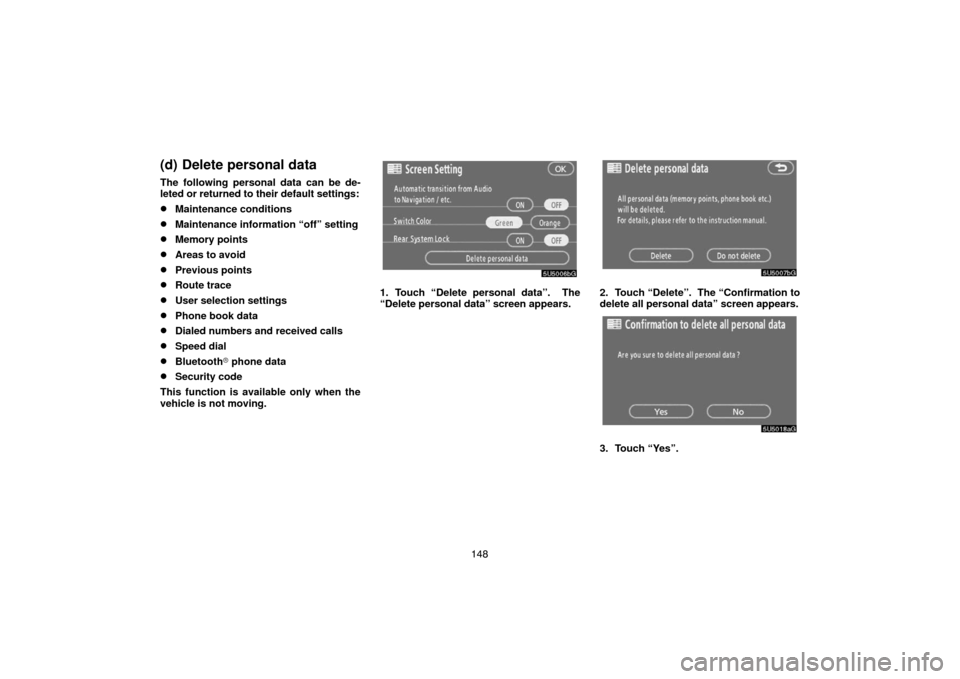 TOYOTA SIENNA 2007 XL20 / 2.G Navigation Manual 148
(d) Delete personal data
The following personal data can be de-
leted or returned to their default settings:
Maintenance conditions
Maintenance information “off” setting
Memory points
Area