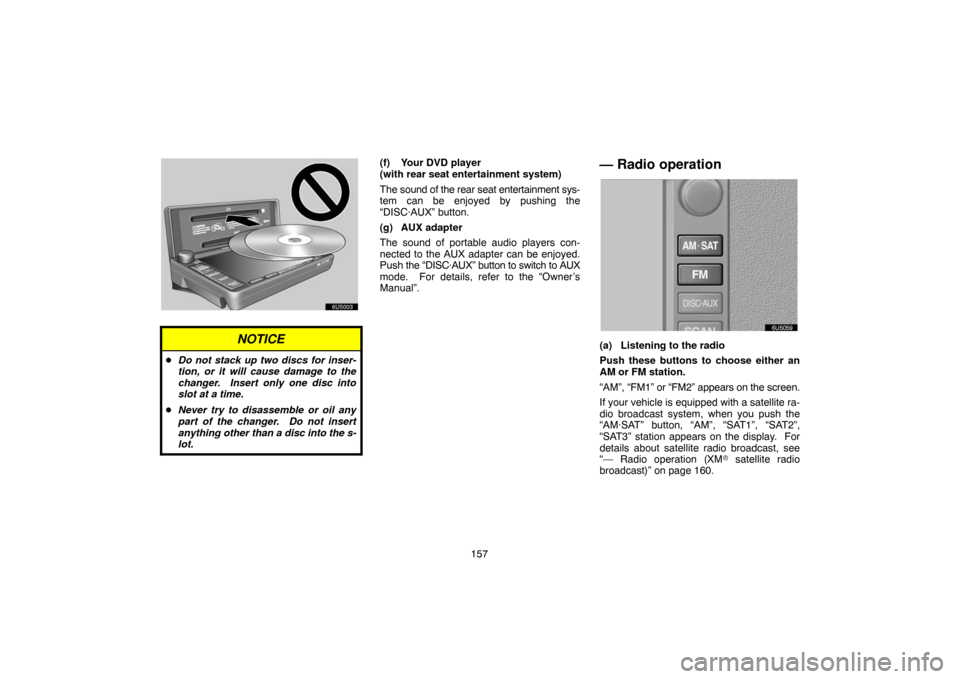 TOYOTA SIENNA 2007 XL20 / 2.G Navigation Manual 157
NOTICE
Do not stack up two discs for inser-
tion, or it will cause damage to the
changer.  Insert only one disc into
slot at a time.
Never try to disassemble or oil any
part of the changer.  Do 