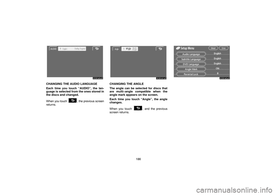 TOYOTA SIENNA 2007 XL20 / 2.G Navigation Manual 186
CHANGING THE AUDIO LANGUAGE
Each time you touch “AUDIO”, the lan-
guage is selected from the ones stored in
the discs and changed.
When you touch 
, the previous screen
returns.
CHANGING THE A