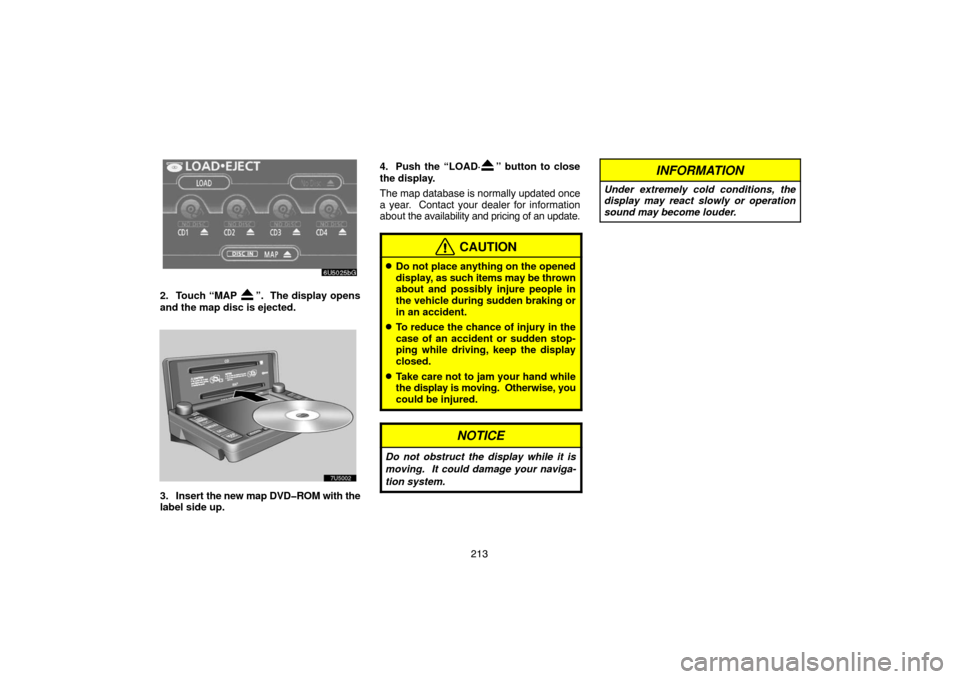 TOYOTA SIENNA 2007 XL20 / 2.G Navigation Manual 213
2. Touch “MAP ”.  The display opens
and the map disc is ejected. 
3. Insert the new map DVD�ROM with the
label side up.4. Push the “LOAD·
” button to close
the display.
The map database i