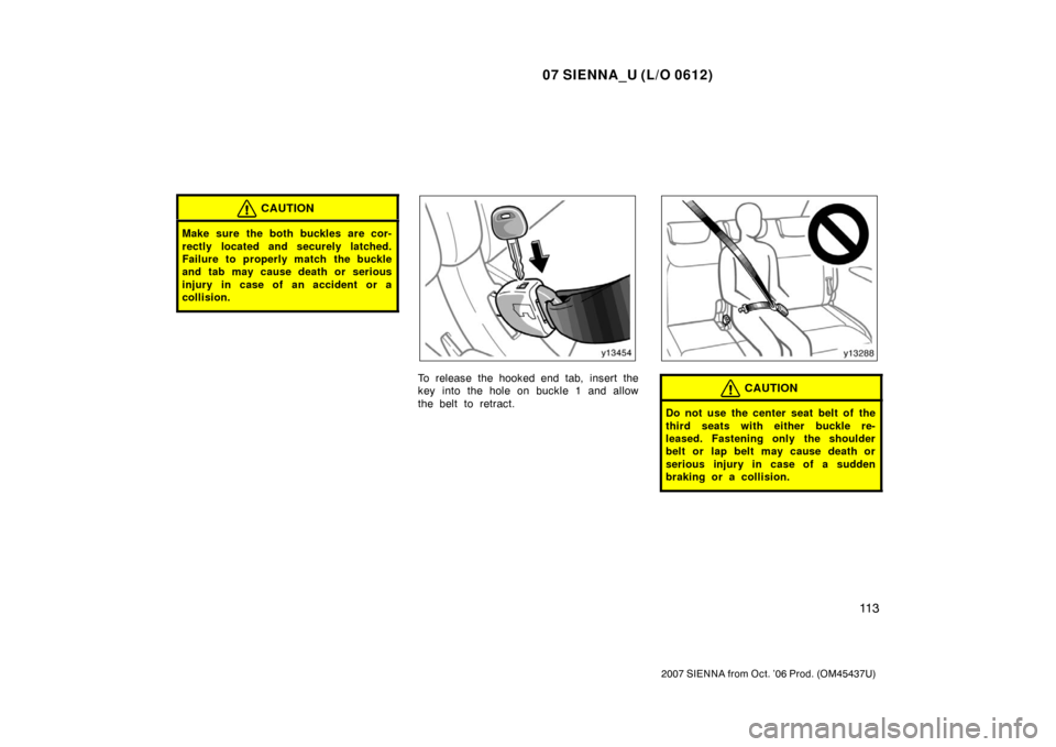 TOYOTA SIENNA 2007 XL20 / 2.G Owners Manual 07 SIENNA_U (L/O 0612)
11 3
2007 SIENNA from Oct. ’06 Prod. (OM45437U)
CAUTION
Make sure the both buckles are cor-
rectly located and securely latched.
Failure to properly match the buckle
and tab m