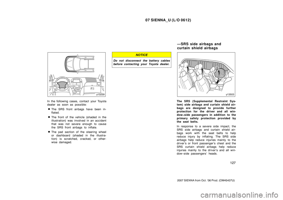 TOYOTA SIENNA 2007 XL20 / 2.G Owners Manual 07 SIENNA_U (L/O 0612)
127
2007 SIENNA from Oct. ’06 Prod. (OM45437U)
In the following cases, contact your Toyota
dealer as soon as possible:
The SRS front airbags have been in-
flated.
The front 