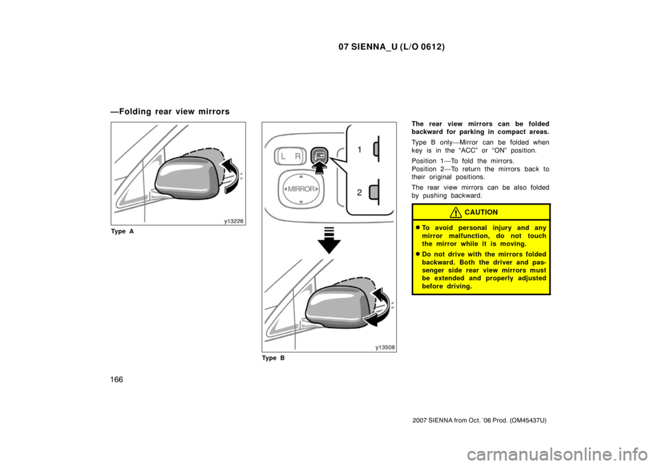 TOYOTA SIENNA 2007 XL20 / 2.G Owners Manual 07 SIENNA_U (L/O 0612)
166
2007 SIENNA from Oct. ’06 Prod. (OM45437U)
Ty p e A
Ty p e B
The rear view mirrors can be folded
backward for parking in compact areas.
Type B only—Mirror can be folded 