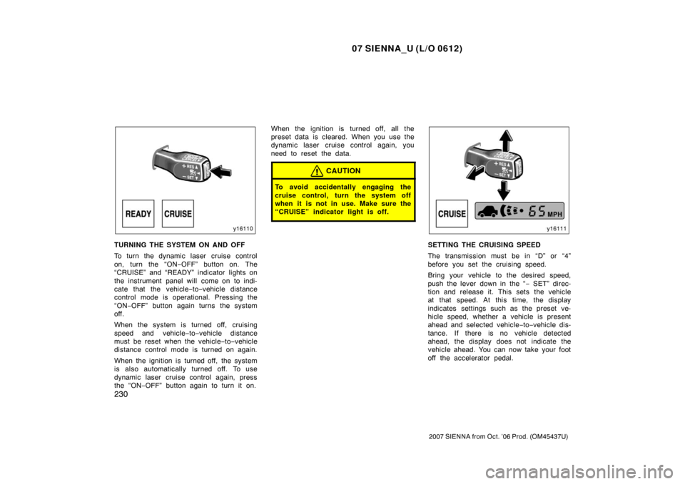 TOYOTA SIENNA 2007 XL20 / 2.G Owners Manual 07 SIENNA_U (L/O 0612)
230
2007 SIENNA from Oct. ’06 Prod. (OM45437U)
TURNING THE SYSTEM ON AND OFF
To turn the dynamic laser cruise control
on, turn the “ON−OFF” button on. The
“CRUISE” a