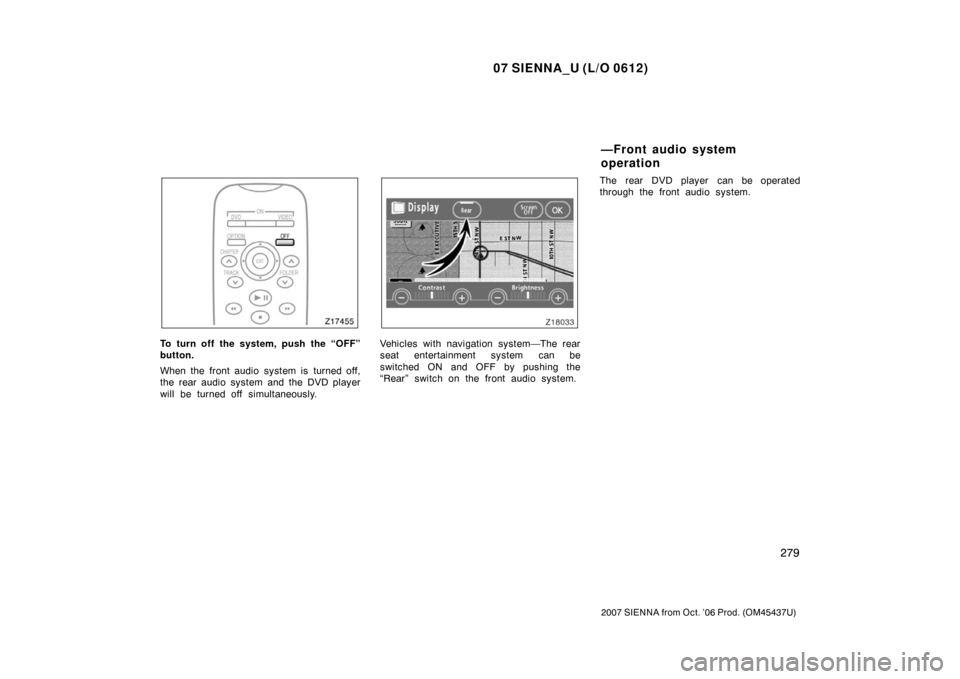 TOYOTA SIENNA 2007 XL20 / 2.G Owners Manual 07 SIENNA_U (L/O 0612)
279
2007 SIENNA from Oct. ’06 Prod. (OM45437U)
To turn off the system, push the “OFF”
button.
When the front audio system is turned off,
the rear audio system and the DVD 