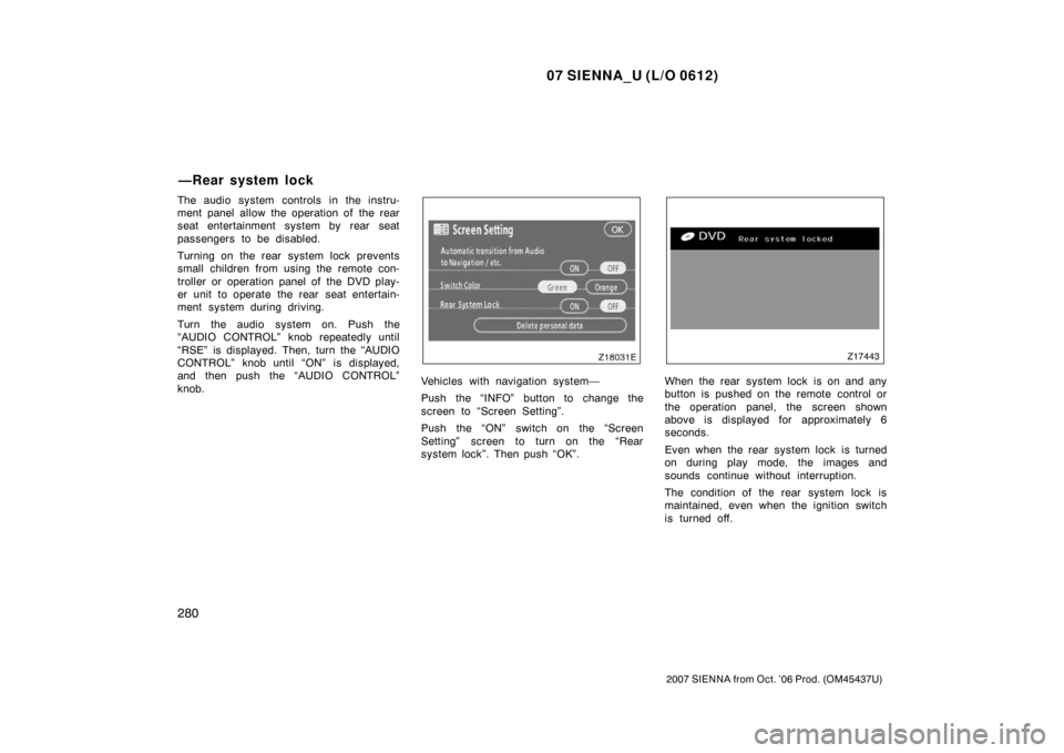 TOYOTA SIENNA 2007 XL20 / 2.G Owners Manual 07 SIENNA_U (L/O 0612)
280
2007 SIENNA from Oct. ’06 Prod. (OM45437U)
The audio system controls in the instru-
ment panel allow the operation of  the rear
seat entertainment system by rear seat
pass