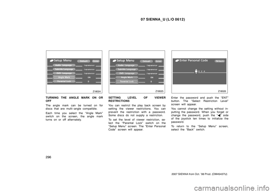 TOYOTA SIENNA 2007 XL20 / 2.G Owners Manual 07 SIENNA_U (L/O 0612)
296
2007 SIENNA from Oct. ’06 Prod. (OM45437U)
TURNING THE ANGLE MARK ON OR
OFF
The angle mark can be turned on for
discs that are multi−angle compatible.
Each time you sele TOYOTA SIENNA 2007 XL20 / 2.G Owners Manual 07 SIENNA_U (L/O 0612)
296
2007 SIENNA from Oct. ’06 Prod. (OM45437U)
TURNING THE ANGLE MARK ON OR
OFF
The angle mark can be turned on for
discs that are multi−angle compatible.
Each time you sele