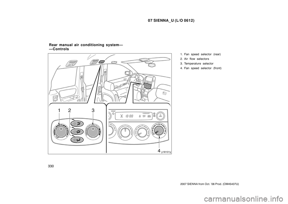 TOYOTA SIENNA 2007 XL20 / 2.G Owners Manual 07 SIENNA_U (L/O 0612)
330
2007 SIENNA from Oct. ’06 Prod. (OM45437U)
1. Fan speed selector (rear)
2. Air flow selectors
3. Temperature selector
4. Fan speed selector (front)
Rear manual air conditi