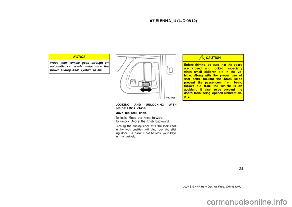 TOYOTA SIENNA 2007 XL20 / 2.G Owners Manual 07 SIENNA_U (L/O 0612)
29
2007 SIENNA from Oct. ’06 Prod. (OM45437U)
NOTICE
When your vehicle goes  through an
automatic car wash, make sure the
power sliding door system is off.
LOCKING AND UNLOCKI