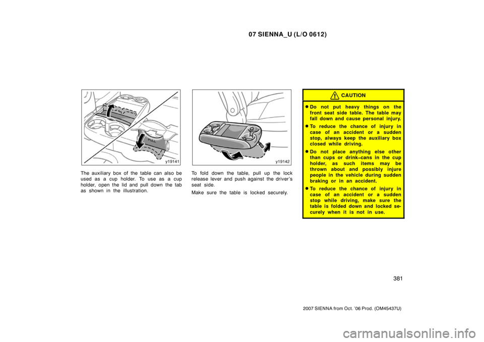 TOYOTA SIENNA 2007 XL20 / 2.G Owners Manual 07 SIENNA_U (L/O 0612)
381
2007 SIENNA from Oct. ’06 Prod. (OM45437U)
The auxiliary box of the table can also be
used as a cup holder. To use as a cup
holder, open the lid and pull down the tab
as s