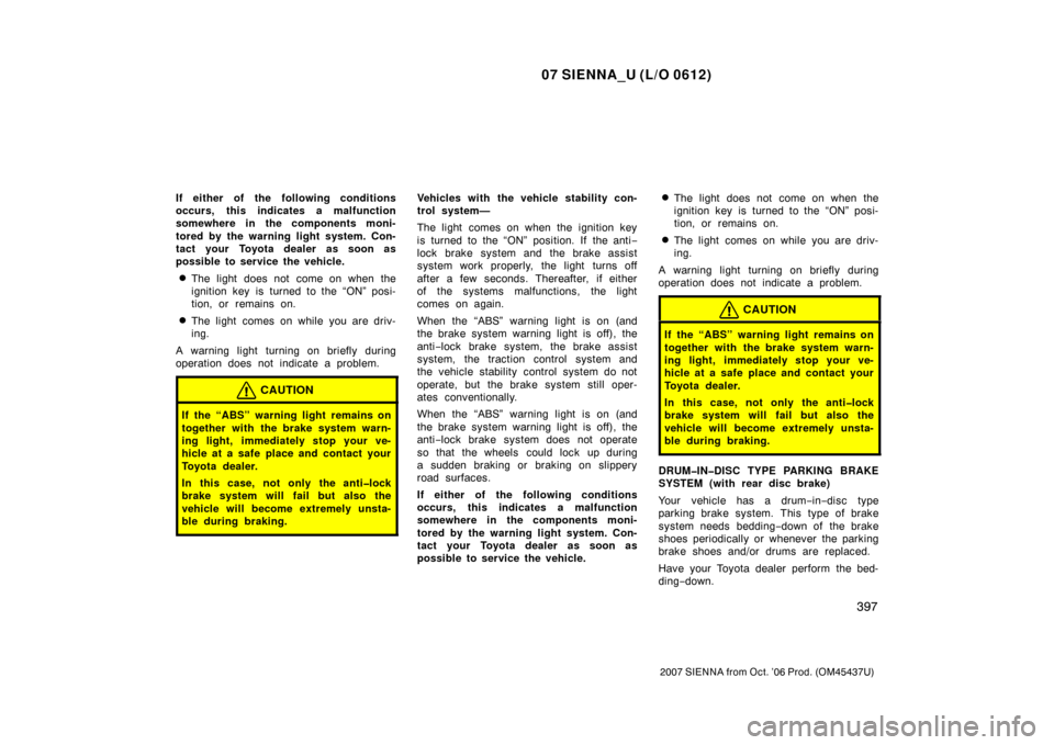 TOYOTA SIENNA 2007 XL20 / 2.G Owners Manual 07 SIENNA_U (L/O 0612)
397
2007 SIENNA from Oct. ’06 Prod. (OM45437U)
If either of the following conditions
occurs, this indicates a malfunction
somewhere in the components moni-
tored by the warnin