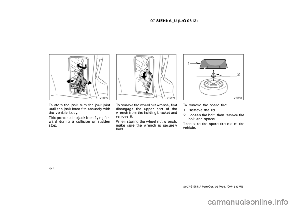 TOYOTA SIENNA 2007 XL20 / 2.G Owners Manual 07 SIENNA_U (L/O 0612)
444
2007 SIENNA from Oct. ’06 Prod. (OM45437U)
To store the jack, turn the jack joint
until the jack base  fits securely with
the vehicle body.
This prevents the jack from fly