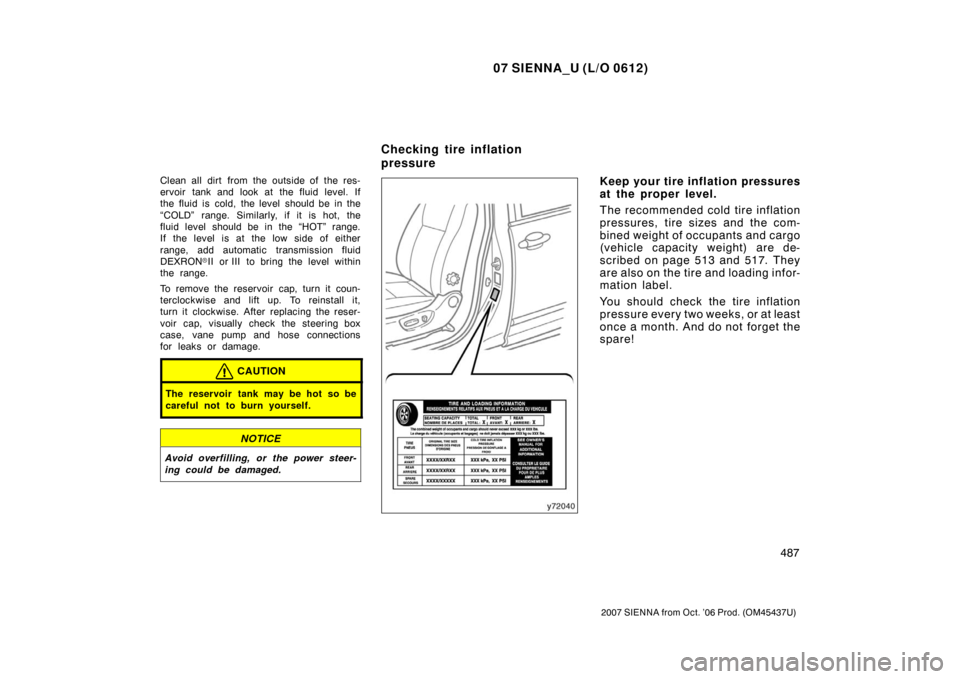 TOYOTA SIENNA 2007 XL20 / 2.G Owners Manual 07 SIENNA_U (L/O 0612)
487
2007 SIENNA from Oct. ’06 Prod. (OM45437U)
Clean all dirt from the outside of the res-
ervoir tank and look at the fluid level. If
the fluid is cold, the level should be i