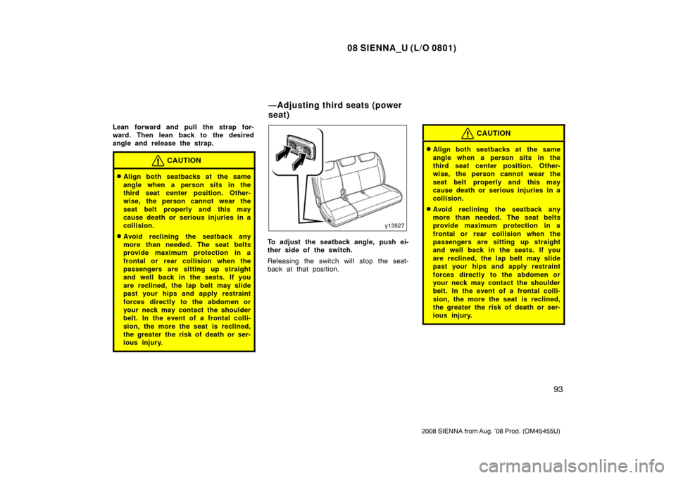 TOYOTA SIENNA 2008 XL20 / 2.G Owners Manual 08 SIENNA_U (L/O 0801)
93
2008 SIENNA from Aug. ’08 Prod. (OM45455U)
Lean forward and pull the strap for-
ward. Then lean back to the desired
angle and release the strap.
CAUTION
Align both seatbac