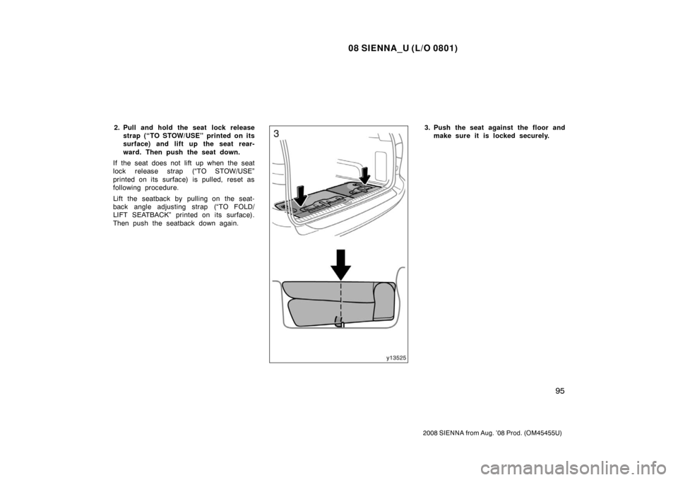 TOYOTA SIENNA 2008 XL20 / 2.G Owners Manual 08 SIENNA_U (L/O 0801)
95
2008 SIENNA from Aug. ’08 Prod. (OM45455U)
2. Pull and hold the seat  lock releasestrap (“TO STOW/USE” printed on its
surface) and lift up the seat rear-
ward. Then pus