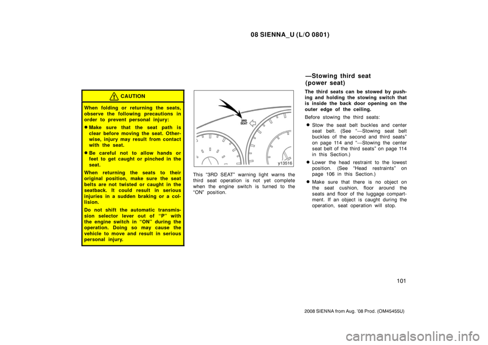 TOYOTA SIENNA 2008 XL20 / 2.G Owners Manual 08 SIENNA_U (L/O 0801)
101
2008 SIENNA from Aug. ’08 Prod. (OM45455U)
CAUTION
When folding or returning the seats,
observe the following precautions in
order to prevent personal injury:
Make sure t