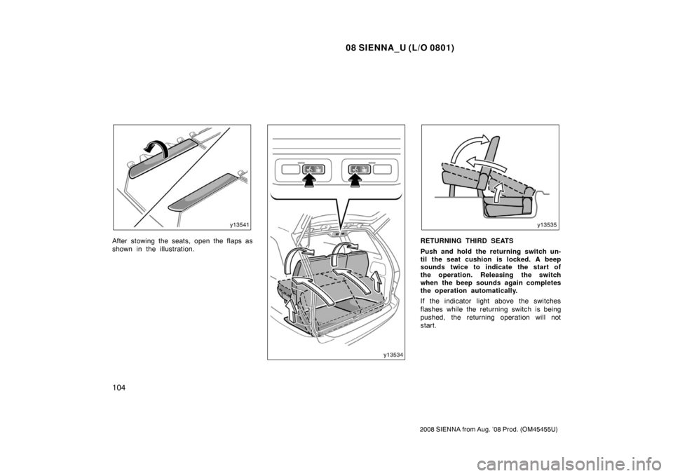 TOYOTA SIENNA 2008 XL20 / 2.G Owners Manual 08 SIENNA_U (L/O 0801)
104
2008 SIENNA from Aug. ’08 Prod. (OM45455U)
After stowing the seats, open the flaps as
shown in the illustration.RETURNING THIRD SEATS
Push and hold the returning switch un