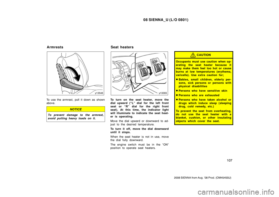 TOYOTA SIENNA 2008 XL20 / 2.G Owners Manual 08 SIENNA_U (L/O 0801)
107
2008 SIENNA from Aug. ’08 Prod. (OM45455U)
To use the armrest, pull it down as shown
above.
NOTICE
To prevent damage to the armrest,
avoid putting heavy loads on it.
To tu