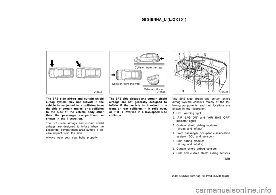 TOYOTA SIENNA 2008 XL20 / 2.G Owners Manual 08 SIENNA_U (L/O 0801)
129
2008 SIENNA from Aug. ’08 Prod. (OM45455U)
The SRS side airbag and curtain shield
airbag system may not activate if the
vehicle is subjected to a collision from
the side a