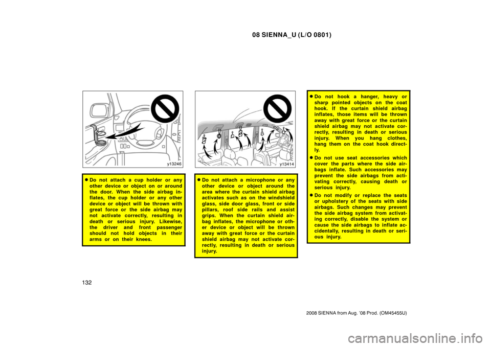 TOYOTA SIENNA 2008 XL20 / 2.G Owners Manual 08 SIENNA_U (L/O 0801)
132
2008 SIENNA from Aug. ’08 Prod. (OM45455U)
Do not attach a cup holder or any
other device or object on or around
the door. When the side airbag in-
flates, the cup holder