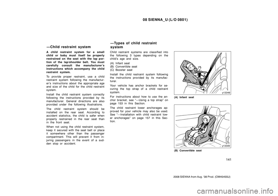 TOYOTA SIENNA 2008 XL20 / 2.G Owners Manual 08 SIENNA_U (L/O 0801)
141
2008 SIENNA from Aug. ’08 Prod. (OM45455U)
A child restraint system for a small
child or baby must itself be properly
restrained on the seat with the lap por-
tion of the 