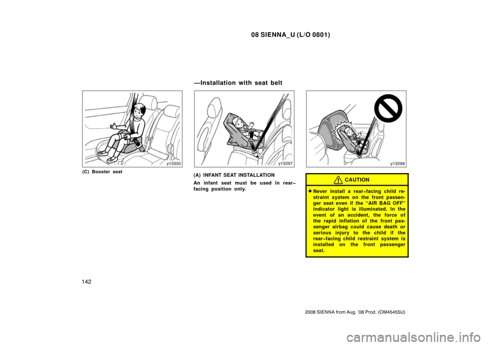 TOYOTA SIENNA 2008 XL20 / 2.G Owners Manual 08 SIENNA_U (L/O 0801)
142
2008 SIENNA from Aug. ’08 Prod. (OM45455U)
(C) Booster seat(A) INFANT SEAT INSTALLATION
An infant seat must be used in rear�
facing position only.CAUTION
Never install a 